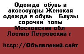 Одежда, обувь и аксессуары Женская одежда и обувь - Блузы, сорочки, топы. Московская обл.,Лосино-Петровский г.